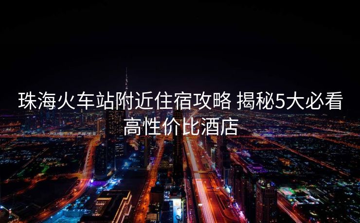 珠?；疖囌靖浇∷薰ヂ?揭秘5大必看高性價比酒店