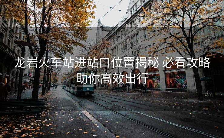 龍巖火車站進(jìn)站口位置揭秘 必看攻略助你高效出行