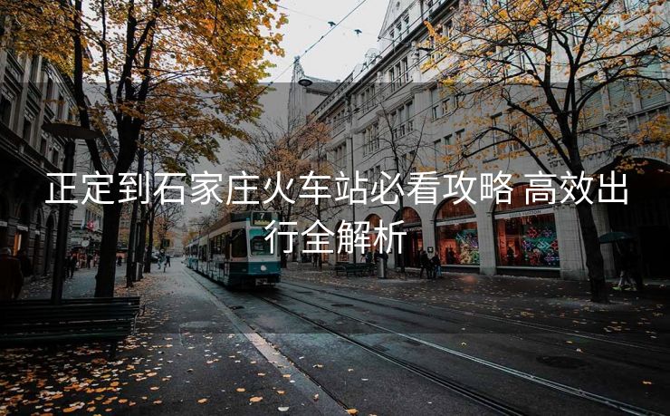 正定到石家莊火車站必看攻略 高效出行全解析