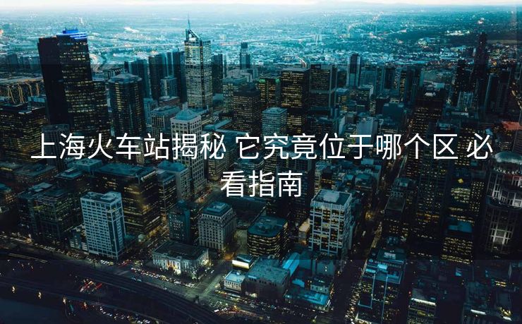 上?；疖囌窘颐?它究竟位于哪個區(qū) 必看指南