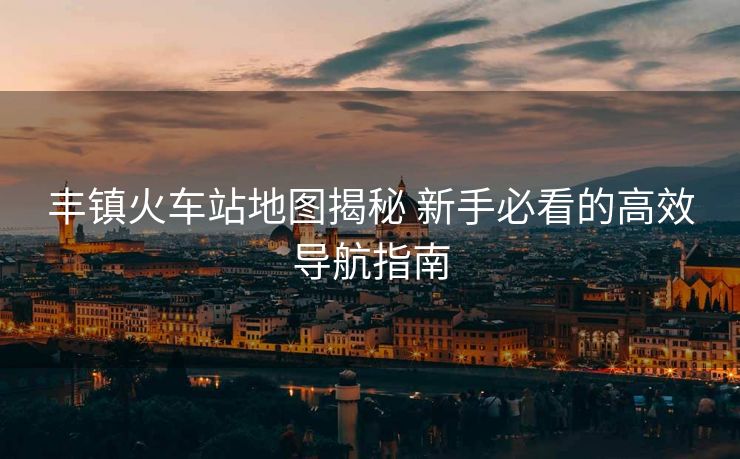 豐鎮(zhèn)火車站地圖揭秘 新手必看的高效導(dǎo)航指南
