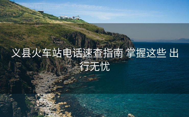 義縣火車站電話速查指南 掌握這些 出行無憂