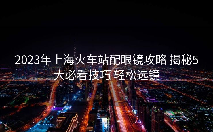 2023年上?；疖囌九溲坨R攻略 揭秘5大必看技巧 輕松選鏡