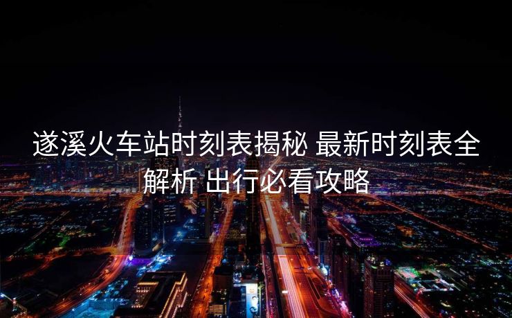 遂溪火車站時(shí)刻表揭秘 最新時(shí)刻表全解析 出行必看攻略