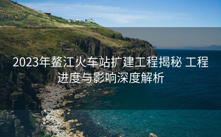 2023年鰲江火車站擴建工程揭秘 工程進度與影響深度解析