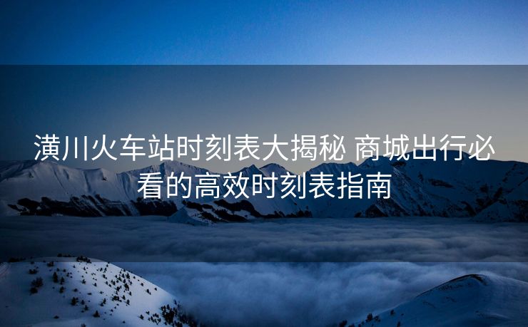 潢川火車站時(shí)刻表大揭秘 商城出行必看的高效時(shí)刻表指南