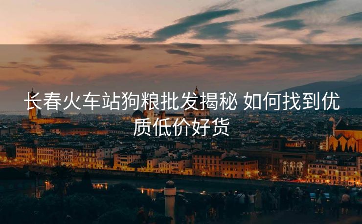 長春火車站狗糧批發(fā)揭秘 如何找到優(yōu)質(zhì)低價好貨