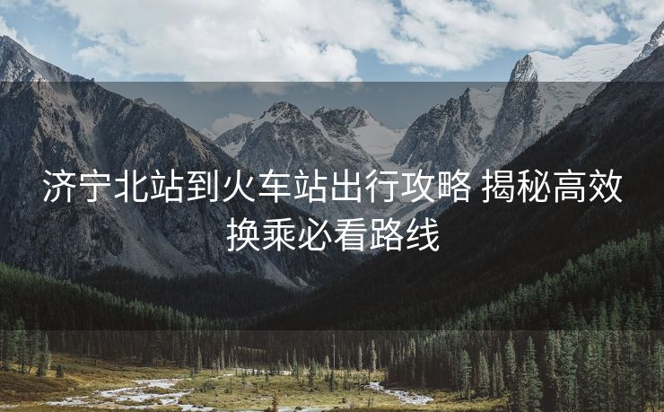 濟(jì)寧北站到火車站出行攻略 揭秘高效換乘必看路線
