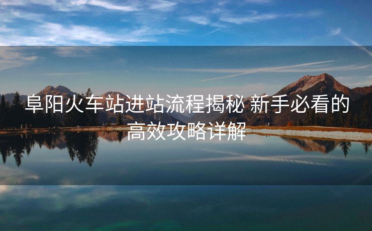 阜陽火車站進站流程揭秘 新手必看的高效攻略詳解 阜陽火車站進站流程揭秘 新手必看的高效攻略詳解
