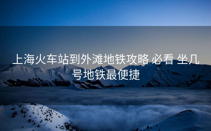 上?；疖囌镜酵鉃┑罔F攻略 必看 坐幾號(hào)地鐵最便捷