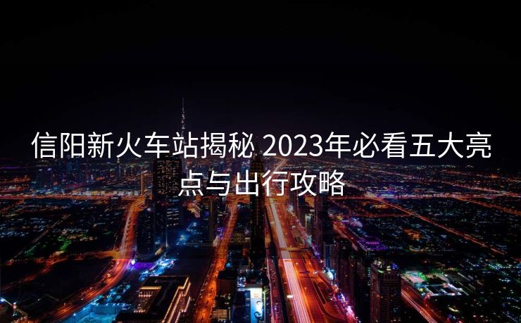 信陽新火車站揭秘 2023年必看五大亮點(diǎn)與出行攻略