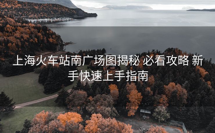 上海火車站南廣場(chǎng)圖揭秘 必看攻略 新手快速上手指南
