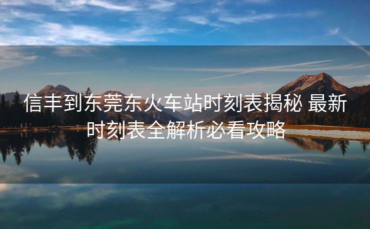 信豐到東莞東火車站時(shí)刻表揭秘 最新時(shí)刻表全解析必看攻略