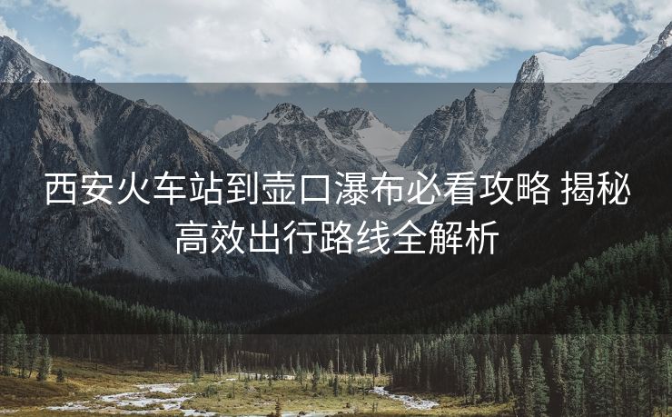西安火車站到壺口瀑布必看攻略 揭秘高效出行路線全解析 西安火車站到壺口瀑布必看攻略 揭秘高效出行路線全解析