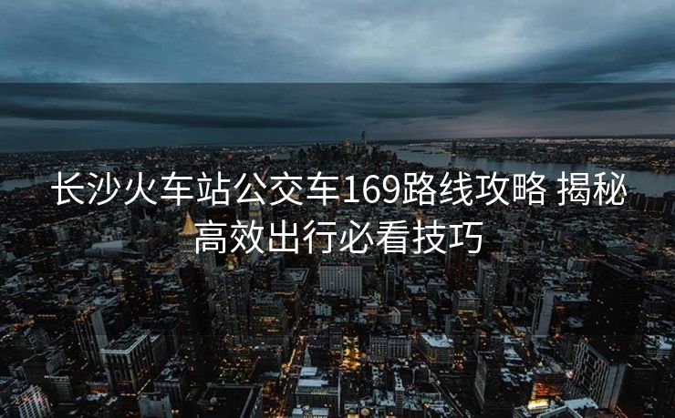長(zhǎng)沙火車(chē)站公交車(chē)169路線攻略 揭秘高效出行必看技巧