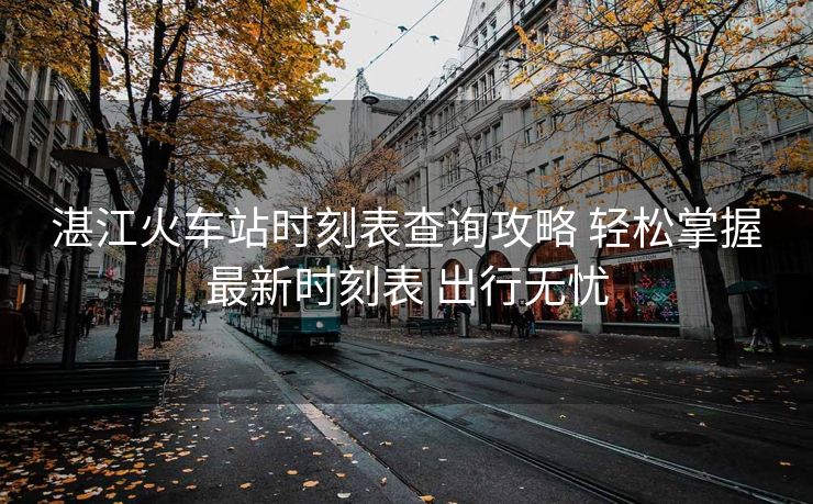 湛江火車站時刻表查詢攻略 輕松掌握最新時刻表 出行無憂