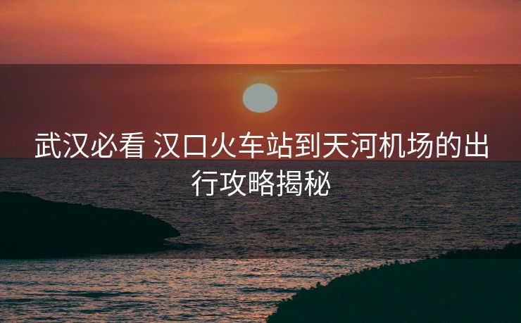 武漢必看 漢口火車站到天河機場的出行攻略揭秘