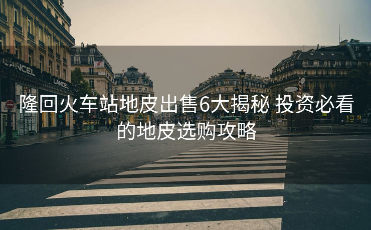 隆回火車站地皮出售6大揭秘 投資必看的地皮選購攻略