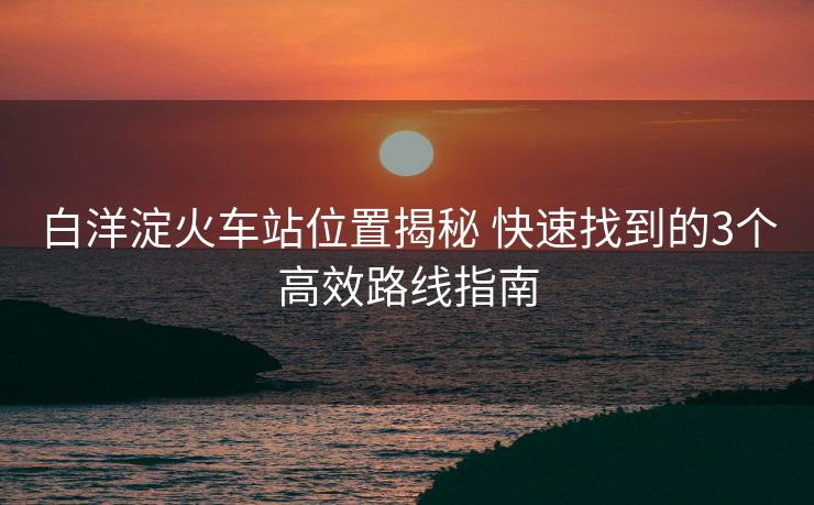 白洋淀火車站位置揭秘 快速找到的3個高效路線指南 白洋淀火車站位置揭秘 快速找到的3個高效路線指南