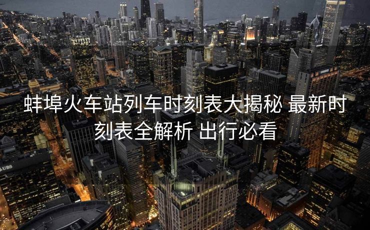 蚌埠火車站列車時(shí)刻表大揭秘 最新時(shí)刻表全解析 出行必看