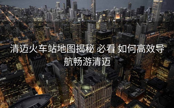 清邁火車站地圖揭秘 必看 如何高效導(dǎo)航暢游清邁