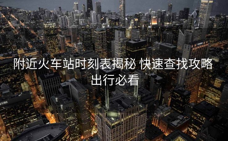 附近火車(chē)站時(shí)刻表揭秘 快速查找攻略 出行必看