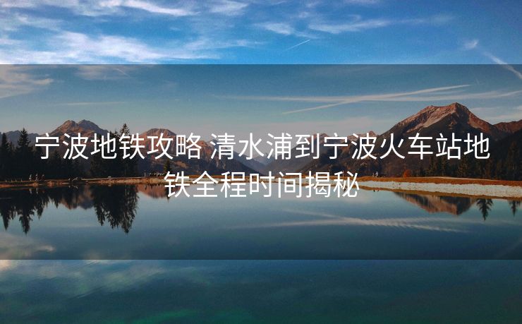 寧波地鐵攻略 清水浦到寧波火車站地鐵全程時間揭秘