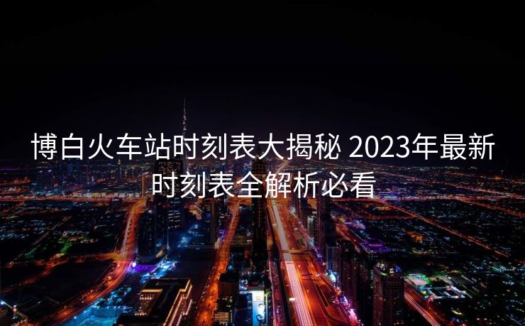 博白火車站時刻表大揭秘 2023年最新時刻表全解析必看