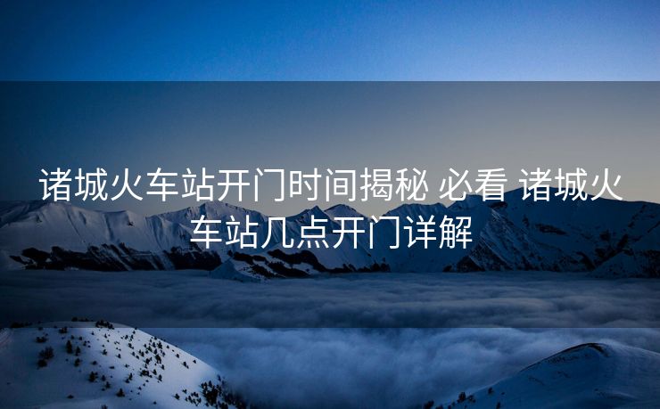 諸城火車站開門時間揭秘 必看 諸城火車站幾點開門詳解