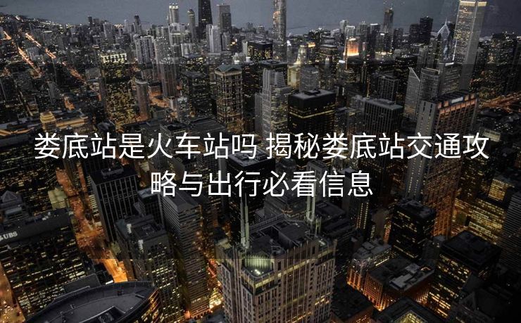 婁底站是火車(chē)站嗎 揭秘婁底站交通攻略與出行必看信息
