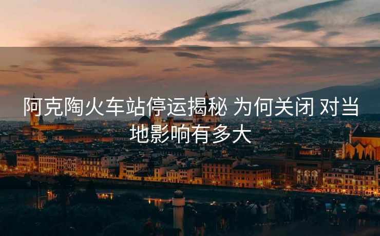 阿克陶火車站停運揭秘 為何關閉 對當?shù)赜绊懹卸啻? alt=