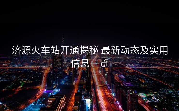 濟(jì)源火車站開通揭秘 最新動(dòng)態(tài)及實(shí)用信息一覽