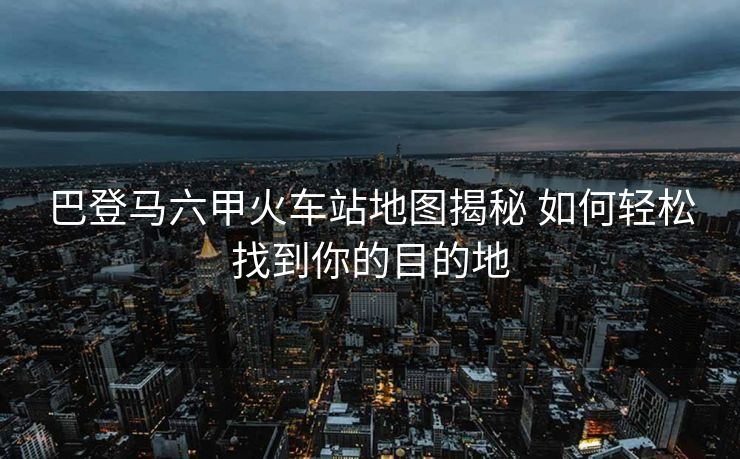 巴登馬六甲火車站地圖揭秘 如何輕松找到你的目的地