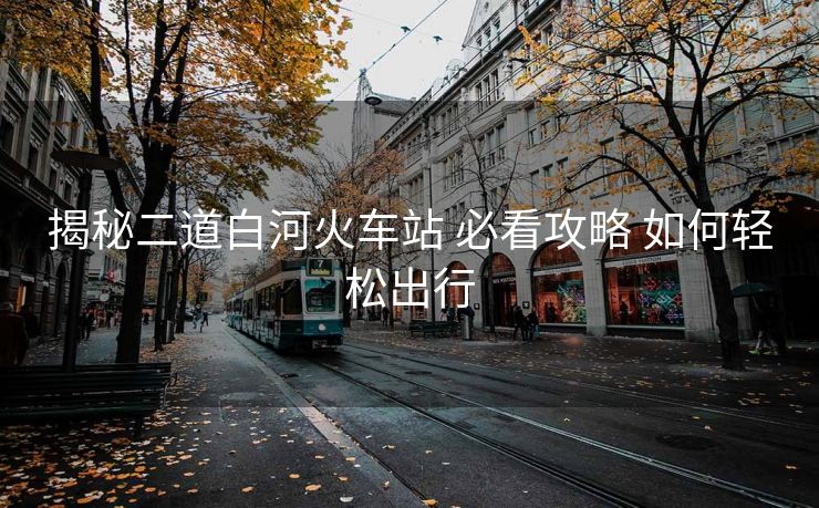 揭秘二道白河火車站 必看攻略 如何輕松出行