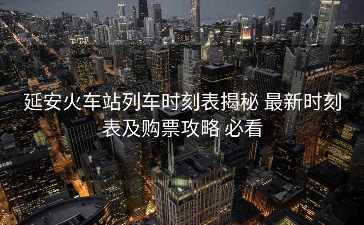 延安火車站列車時刻表揭秘 最新時刻表及購票攻略 必看