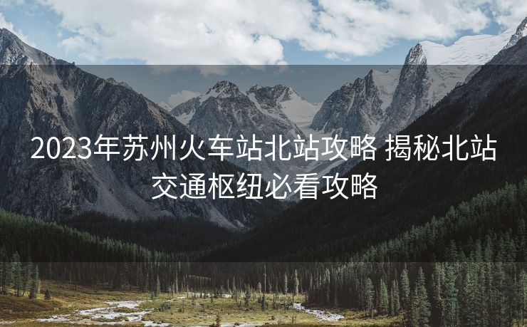 2023年蘇州火車站北站攻略 揭秘北站交通樞紐必看攻略