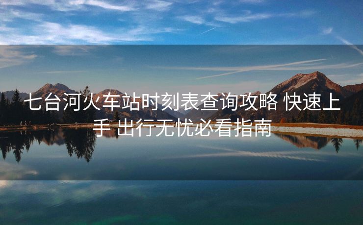 七臺(tái)河火車(chē)站時(shí)刻表查詢(xún)攻略 快速上手 出行無(wú)憂(yōu)必看指南