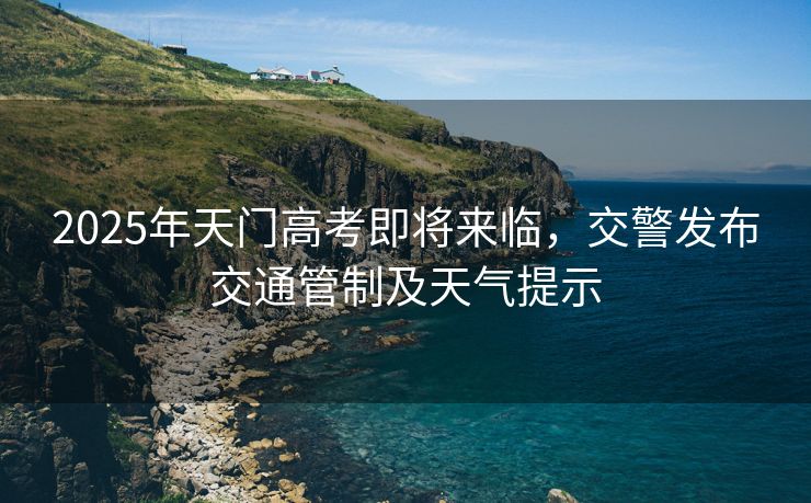 2025年天門高考即將來臨，交警發(fā)布交通管制及天氣提示