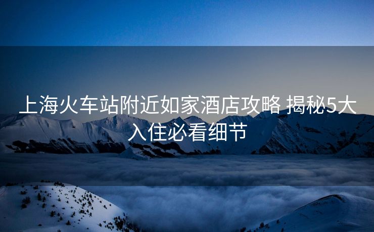 上?；疖囌靖浇缂揖频旯ヂ?揭秘5大入住必看細(xì)節(jié)