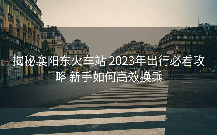 揭秘襄陽(yáng)東火車(chē)站 2023年出行必看攻略 新手如何高效換乘