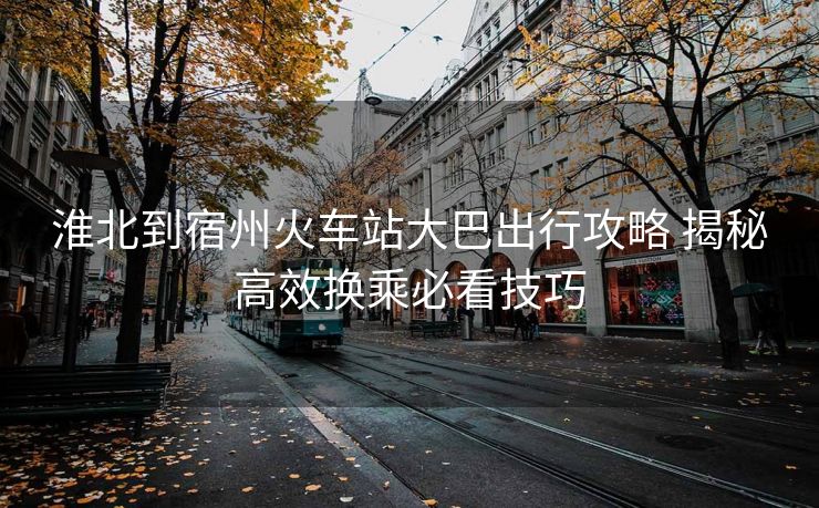 淮北到宿州火車站大巴出行攻略 揭秘高效換乘必看技巧 淮北到宿州火車站大巴出行攻略 揭秘高效換乘必看技巧