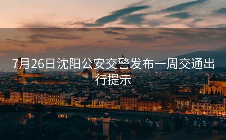 7月26日沈陽(yáng)公安交警發(fā)布一周交通出行提示