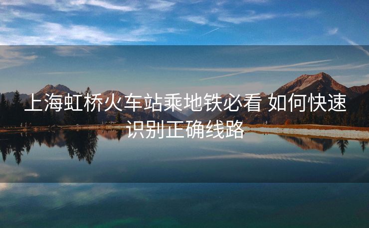 上海虹橋火車站乘地鐵必看 如何快速識別正確線路