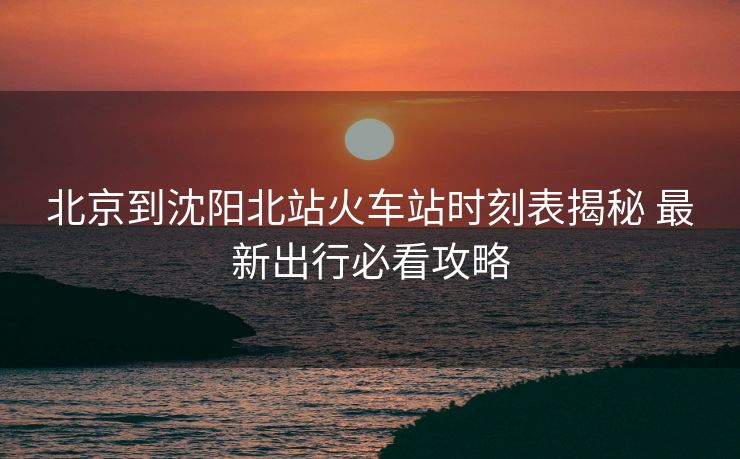 北京到沈陽(yáng)北站火車站時(shí)刻表揭秘 最新出行必看攻略