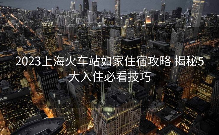 2023上?；疖囌救缂易∷薰ヂ?揭秘5大入住必看技巧