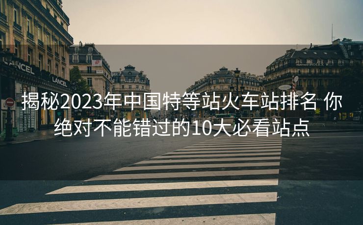 揭秘2023年中國(guó)特等站火車站排名 你絕對(duì)不能錯(cuò)過的10大必看站點(diǎn) 揭秘2023年中國(guó)特等站火車站排名 你絕對(duì)不能錯(cuò)過的10大必看站點(diǎn)