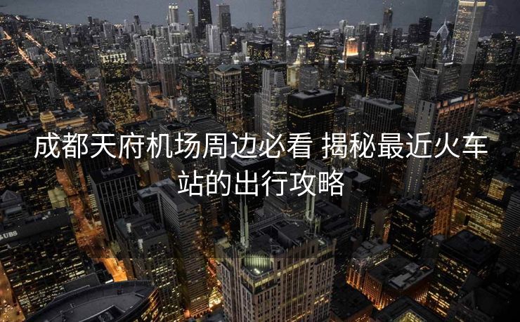 成都天府機(jī)場(chǎng)周邊必看 揭秘最近火車站的出行攻略