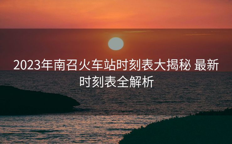 2023年南召火車站時(shí)刻表大揭秘 最新時(shí)刻表全解析