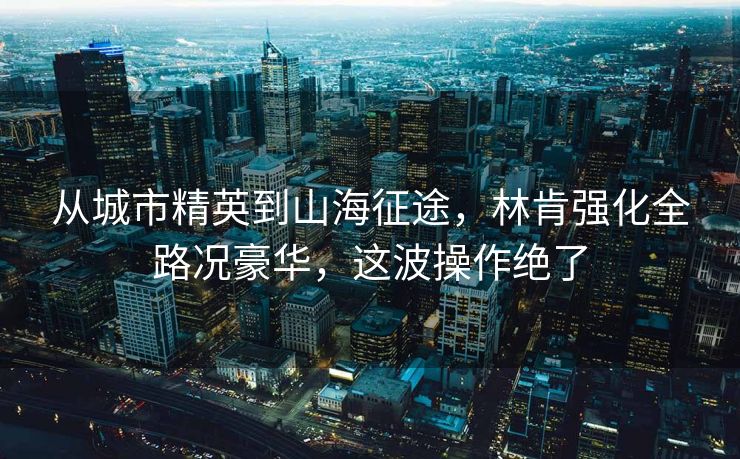 從城市精英到山海征途，林肯強(qiáng)化全路況豪華，這波操作絕了